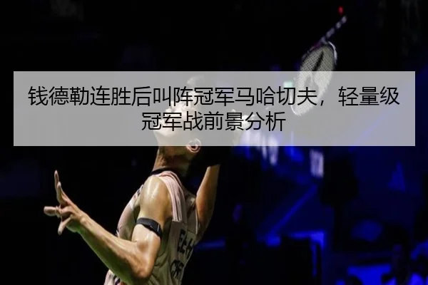 钱德勒连胜后叫阵冠军马哈切夫，轻量级冠军战前景分析