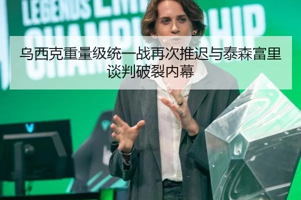 乌西克重量级统一战再次推迟与泰森富里谈判破裂内幕